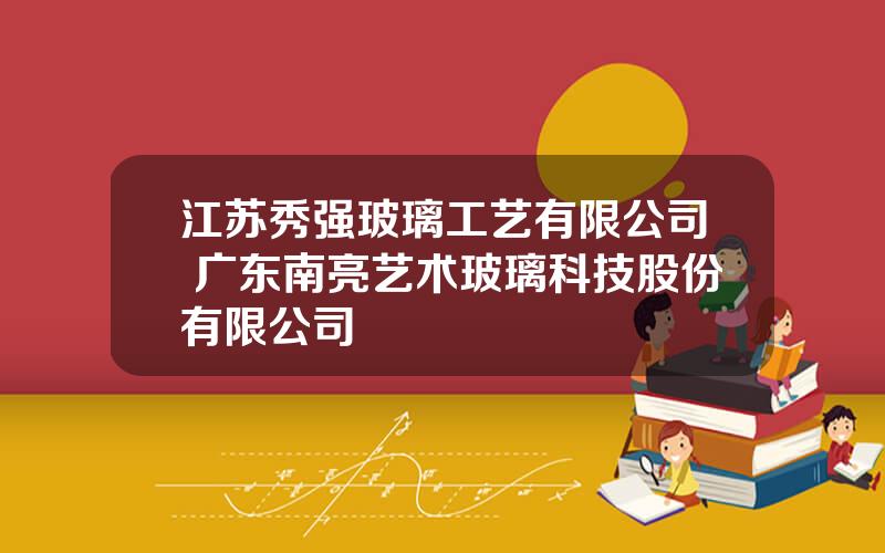 江苏秀强玻璃工艺有限公司 广东南亮艺术玻璃科技股份有限公司
